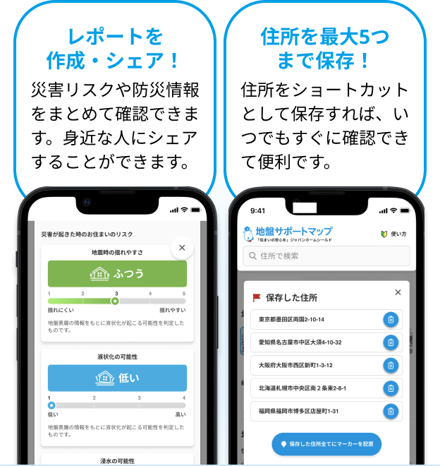 レポートを作成・シェア！災害リスクや防災情報をまとめて確認できます。身近な人にシェアすることができます。住所を最大5つまで保存！住所をショートカットとして保存すれば、いつでもすぐに確認できて便利です。