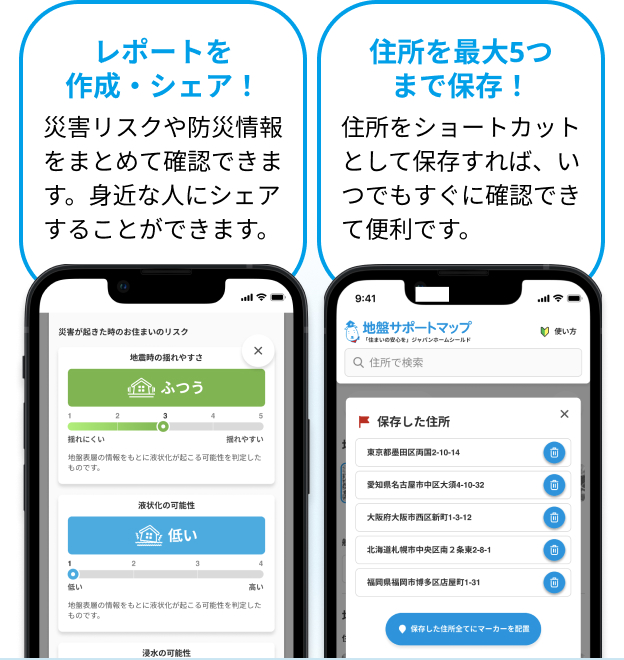レポートを作成・シェア!災害リスクや防災情報をまとめて確認できます。身近な人にシェアすることができます。住所を最大5つまで保存!住所をショートカットとして保存すれば、いつでもすぐに確認できて便利です。